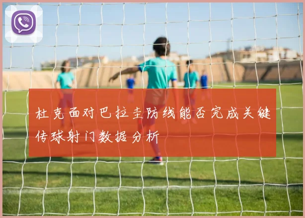 杜克面对巴拉圭防线能否完成关键传球射门数据分析