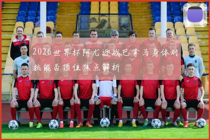2026世界杯阿尤迎战巴拿马身体对抗能否顶住焦点解析