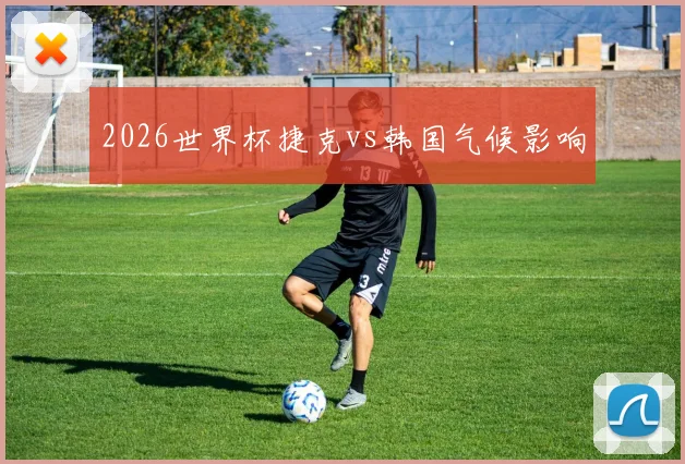 2026世界杯捷克vs韩国气候影响