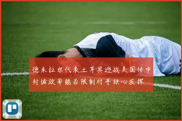 德米拉尔代表土耳其迎战美国传中封堵效率能否限制对手核心发挥