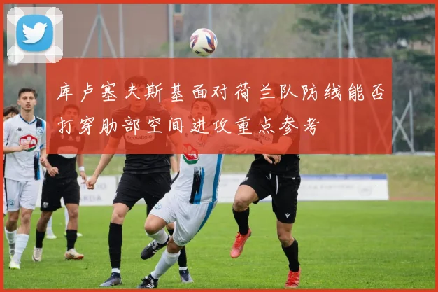 库卢塞夫斯基面对荷兰队防线能否打穿肋部空间进攻重点参考