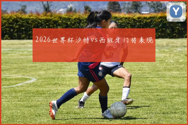 2026世界杯沙特vs西班牙门将表现