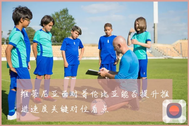 维蒂尼亚面对哥伦比亚能否提升推进速度关键对位看点