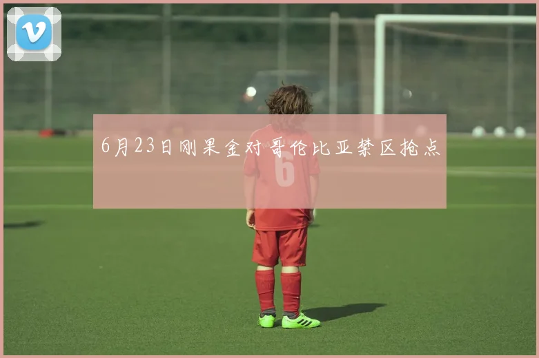 6月23日刚果金对哥伦比亚禁区抢点