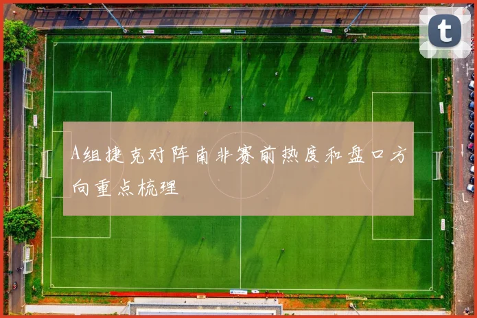 A组捷克对阵南非赛前热度和盘口方向重点梳理
