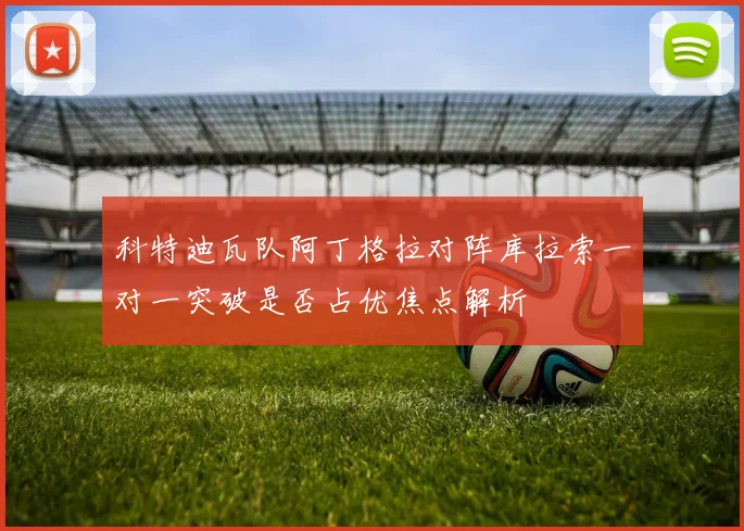 科特迪瓦队阿丁格拉对阵库拉索一对一突破是否占优焦点解析
