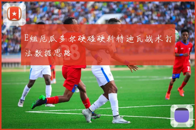 E组厄瓜多尔硬碰硬科特迪瓦战术打法数据思路