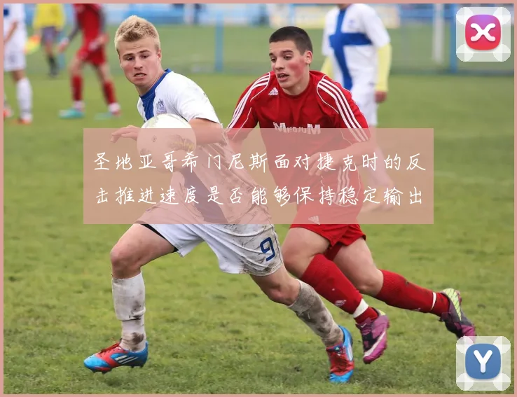 圣地亚哥希门尼斯面对捷克时的反击推进速度是否能够保持稳定输出