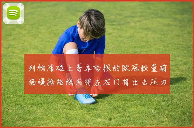 利物浦碰上哥本哈根的欧冠较量前场逼抢路线或将左右门将出击压力
