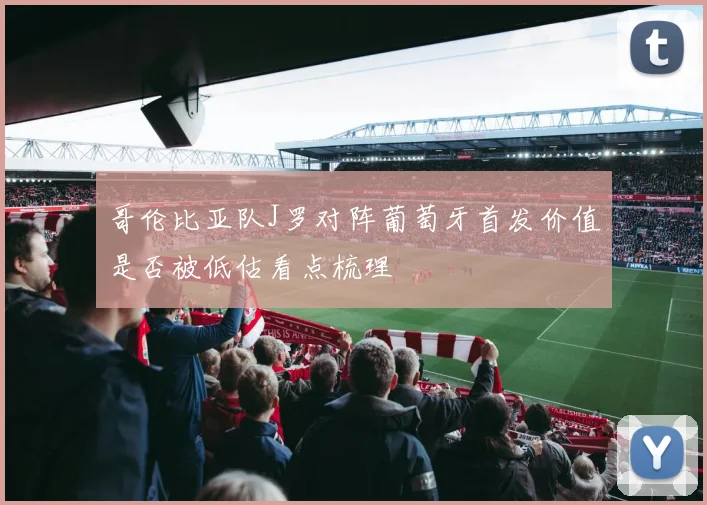 哥伦比亚队J罗对阵葡萄牙首发价值是否被低估看点梳理