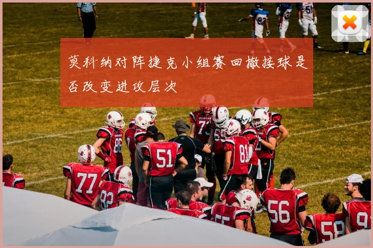 莫科纳对阵捷克小组赛回撤接球是否改变进攻层次