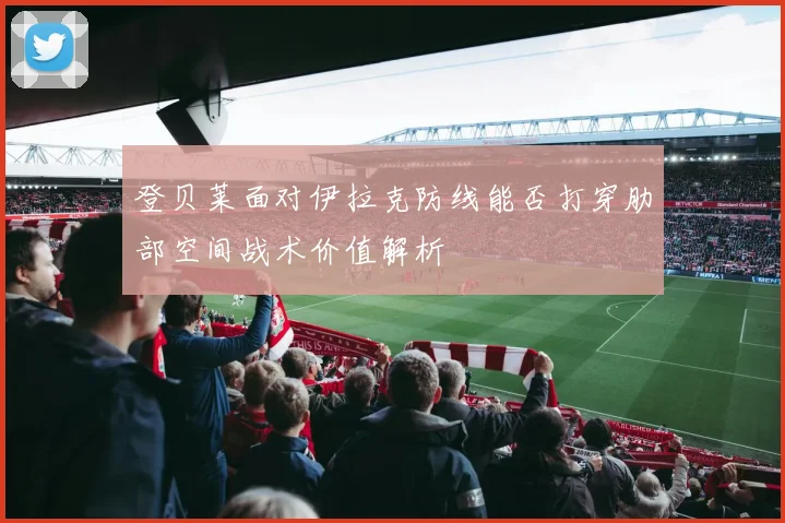 登贝莱面对伊拉克防线能否打穿肋部空间战术价值解析