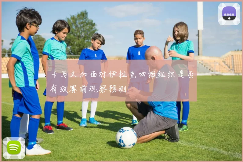 卡马文加面对伊拉克回撤组织是否有效赛前观察预测