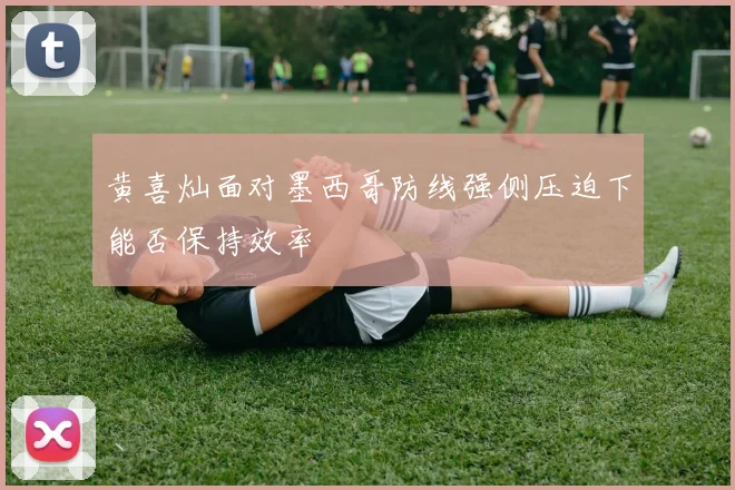 黄喜灿面对墨西哥防线强侧压迫下能否保持效率