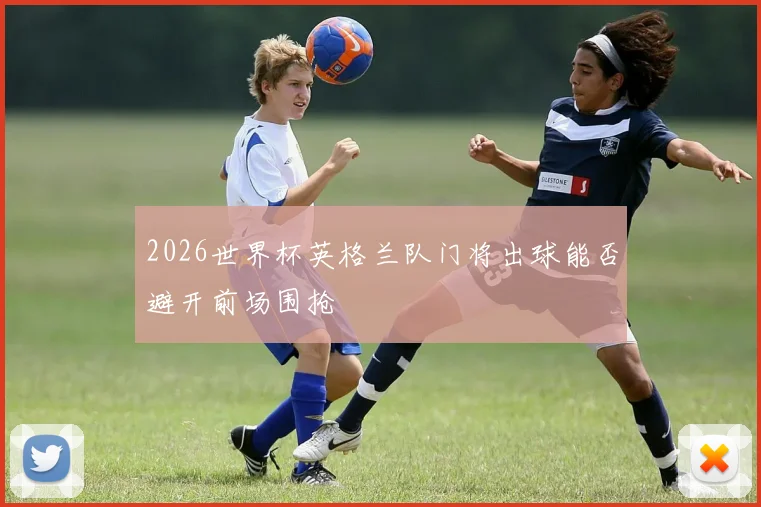 2026世界杯英格兰队门将出球能否避开前场围抢