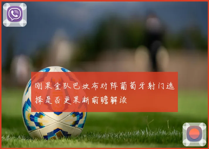 刚果金队巴坎布对阵葡萄牙射门选择是否更果断前瞻解读