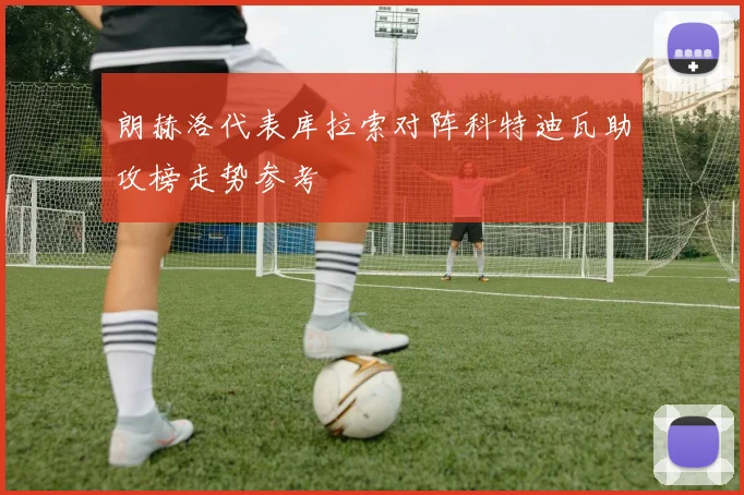 朗赫洛代表库拉索对阵科特迪瓦助攻榜走势参考