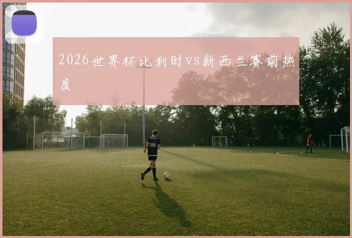 2026世界杯比利时vs新西兰赛前热度