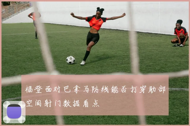 福登面对巴拿马防线能否打穿肋部空间射门数据看点