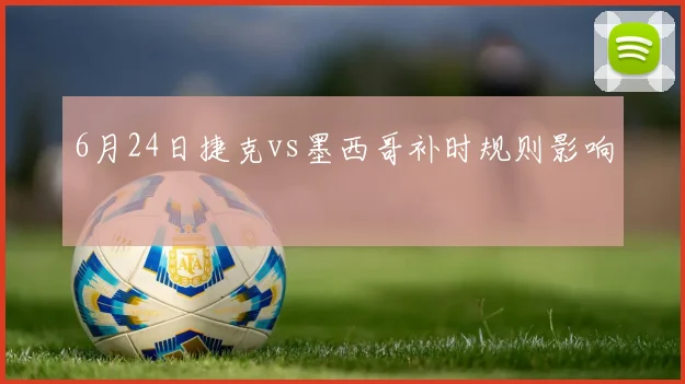 6月24日捷克vs墨西哥补时规则影响