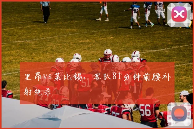 里昂vs莱比锡，客队81分钟前腰补射绝杀