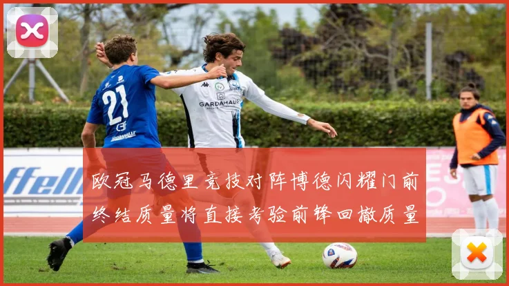 欧冠马德里竞技对阵博德闪耀门前终结质量将直接考验前锋回撤质量
