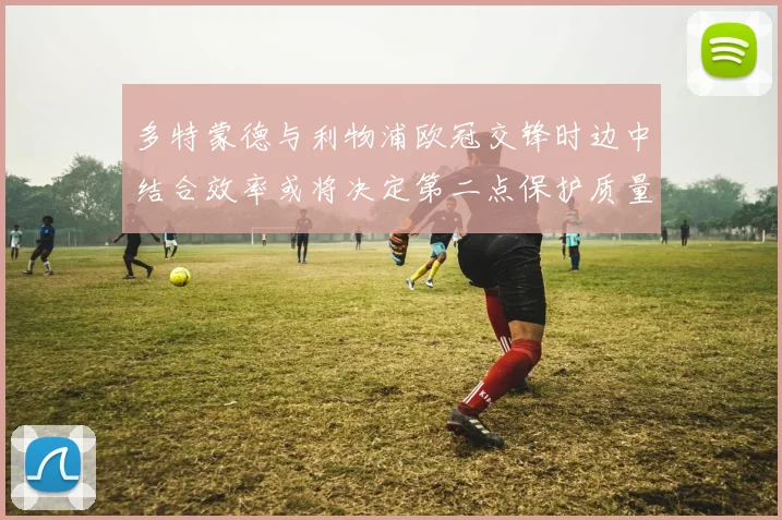 多特蒙德与利物浦欧冠交锋时边中结合效率或将决定第二点保护质量