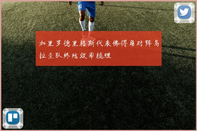 加里罗德里格斯代表佛得角对阵乌拉圭队终结效率梳理