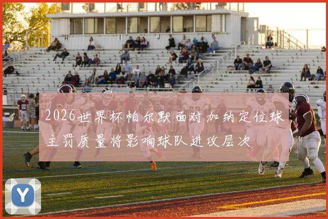 2026世界杯帕尔默面对加纳定位球主罚质量将影响球队进攻层次